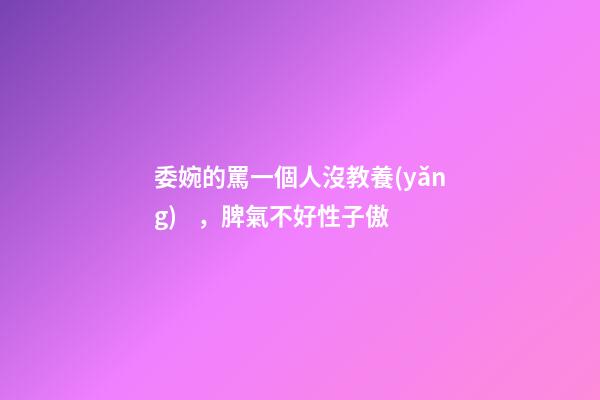 委婉的罵一個人沒教養(yǎng)，脾氣不好性子傲